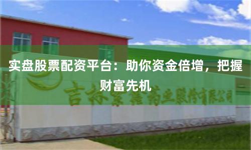实盘股票配资平台：助你资金倍增，把握财富先机