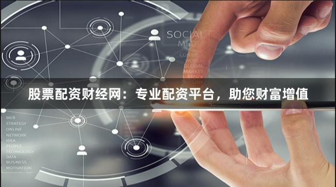 股票配资财经网：专业配资平台，助您财富增值