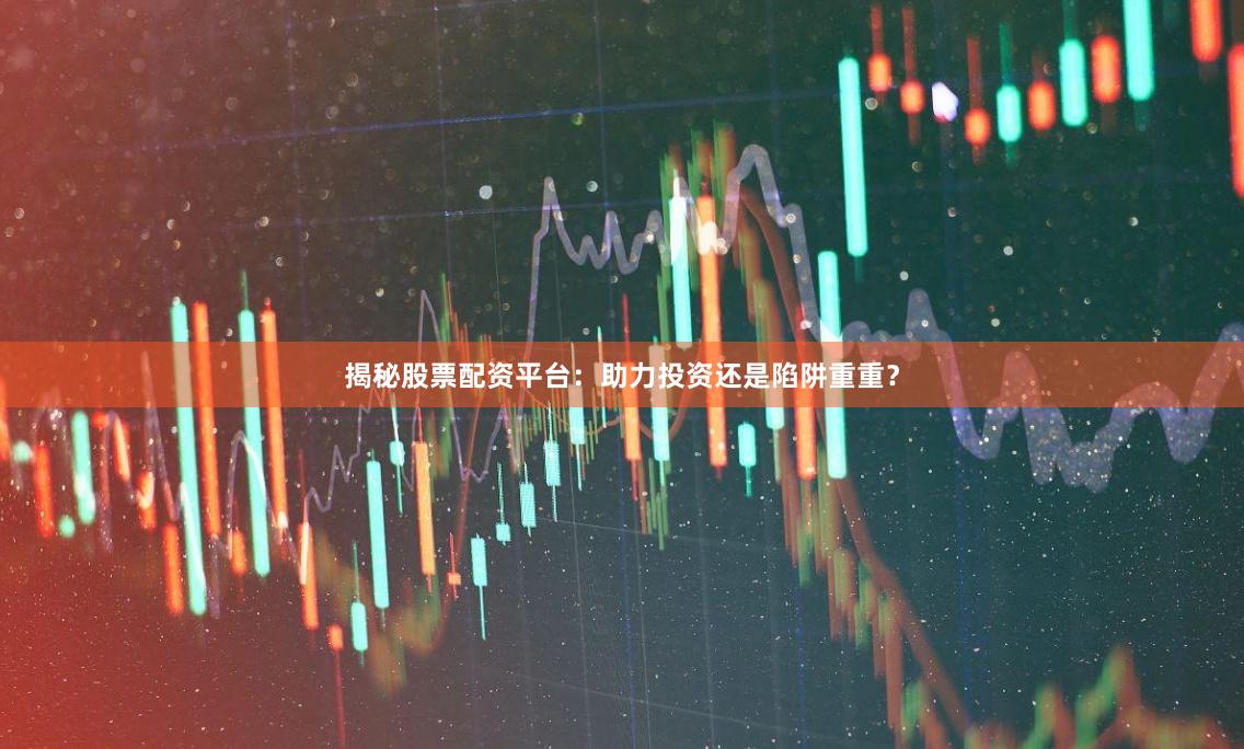 揭秘股票配资平台：助力投资还是陷阱重重？