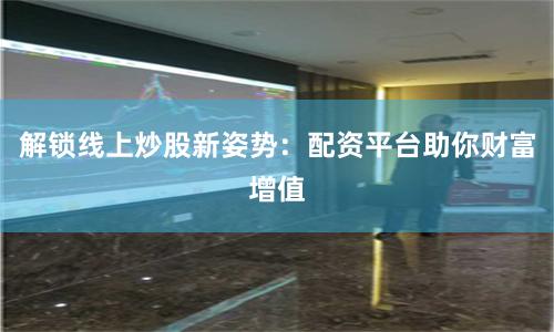 解锁线上炒股新姿势：配资平台助你财富增值