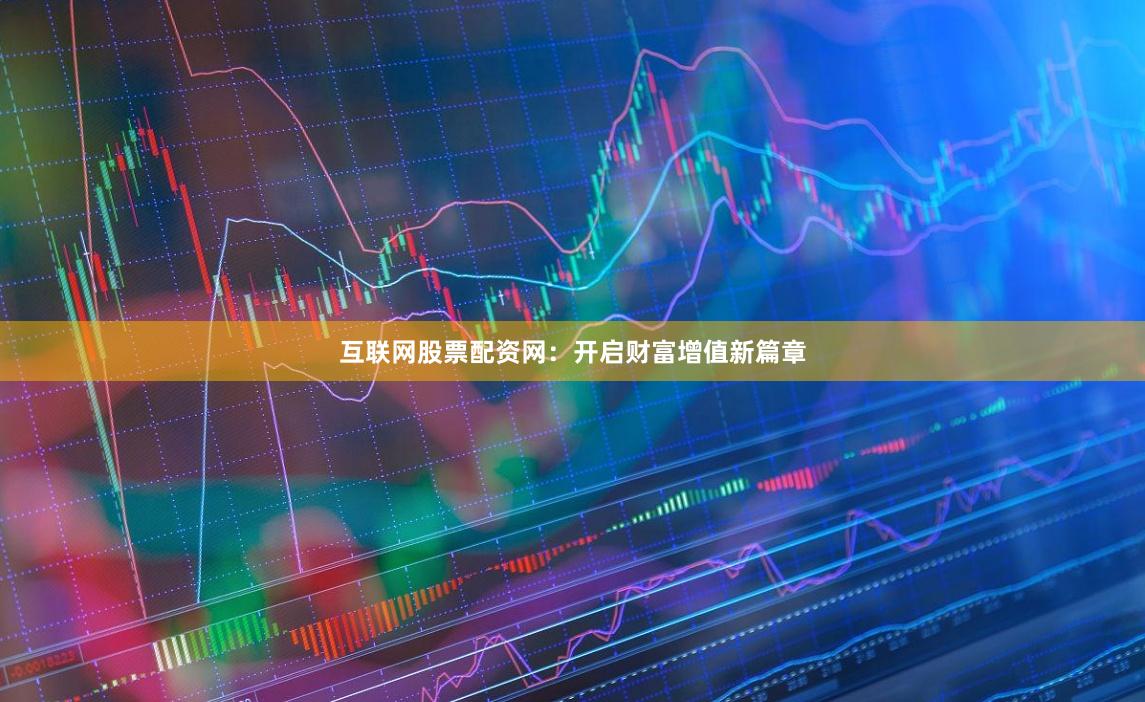 互联网股票配资网：开启财富增值新篇章