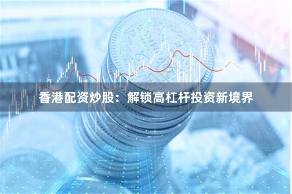 香港配资炒股：解锁高杠杆投资新境界