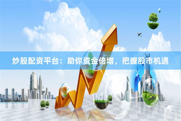 炒股配资平台：助你资金倍增，把握股市机遇