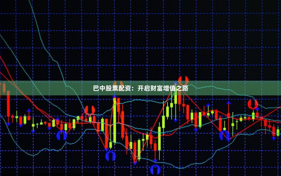 巴中股票配资：开启财富增值之路