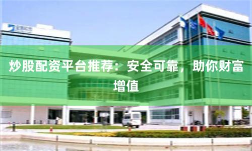 炒股配资平台推荐：安全可靠，助你财富增值