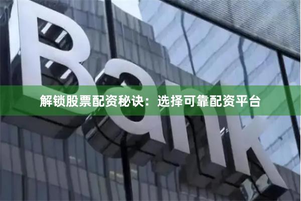 解锁股票配资秘诀：选择可靠配资平台
