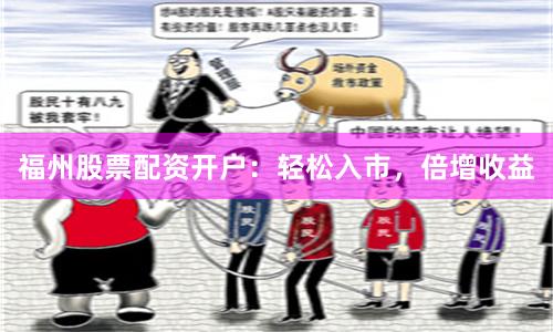 福州股票配资开户：轻松入市，倍增收益