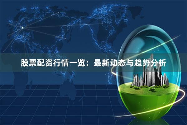 股票配资行情一览：最新动态与趋势分析