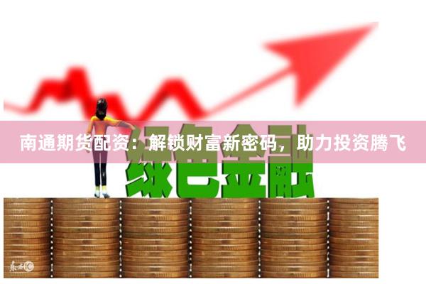 南通期货配资：解锁财富新密码，助力投资腾飞