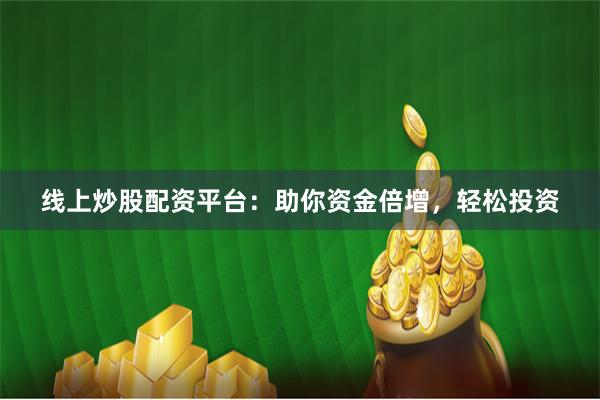 线上炒股配资平台：助你资金倍增，轻松投资