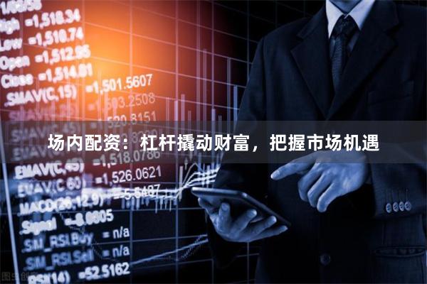 场内配资：杠杆撬动财富，把握市场机遇