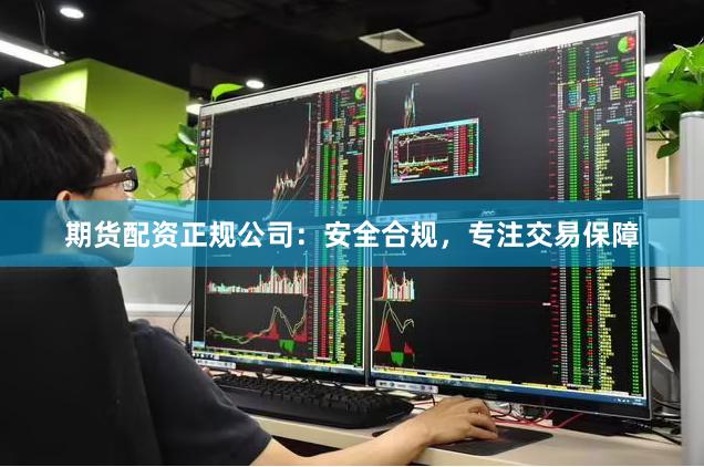期货配资正规公司：安全合规，专注交易保障