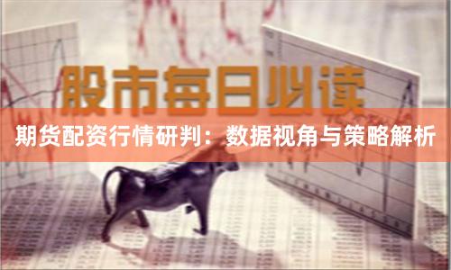 期货配资行情研判：数据视角与策略解析