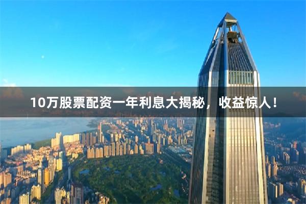 10万股票配资一年利息大揭秘，收益惊人！