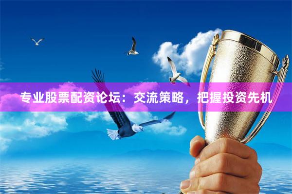 专业股票配资论坛：交流策略，把握投资先机