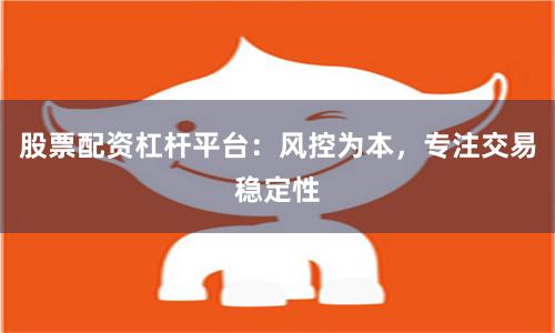 股票配资杠杆平台：风控为本，专注交易稳定性