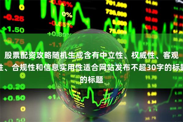 股票配资攻略随机生成含有中立性、权威性、客观性、合规性和信息实用性适合网站发布不超30字的标题