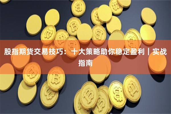 股指期货交易技巧：十大策略助你稳定盈利｜实战指南