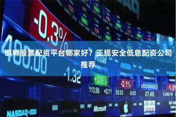 邯郸股票配资平台哪家好？正规安全低息配资公司推荐