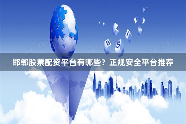 邯郸股票配资平台有哪些？正规安全平台推荐