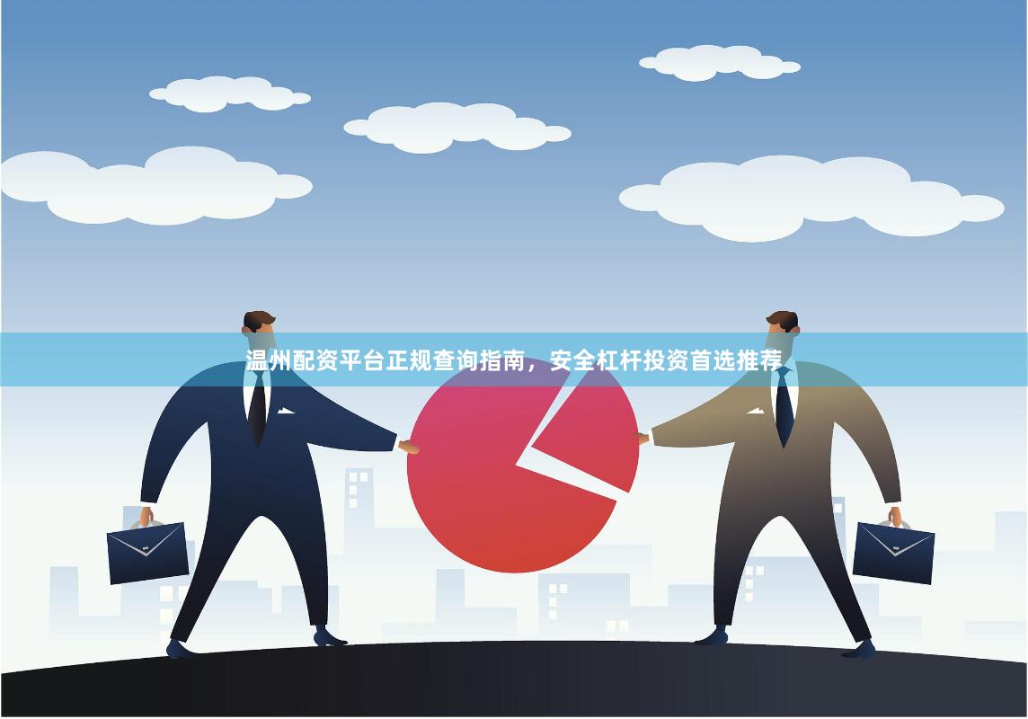 温州配资平台正规查询指南，安全杠杆投资首选推荐