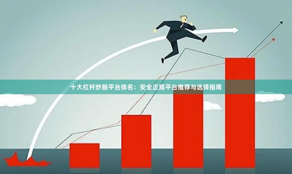 十大杠杆炒股平台排名：安全正规平台推荐与选择指南