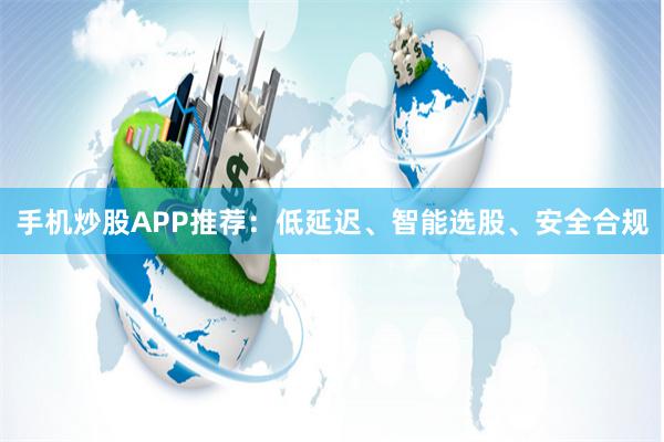 手机炒股APP推荐：低延迟、智能选股、安全合规