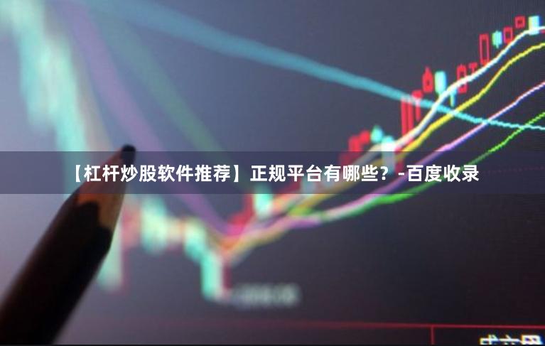 【杠杆炒股软件推荐】正规平台有哪些？-百度收录